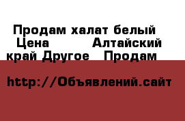 Продам халат белый › Цена ­ 700 - Алтайский край Другое » Продам   